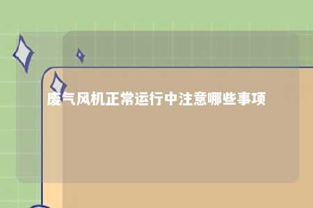 废气风机正常运行中注意哪些事项 
